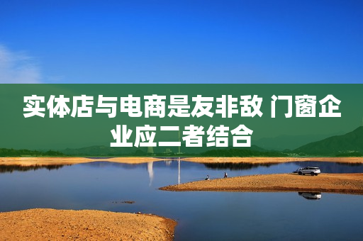 实体店与电商是友非敌 门窗企业应二者结合