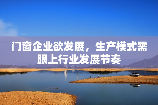 门窗企业欲发展，生产模式需跟上行业发展节奏