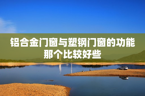 铝合金门窗与塑钢门窗的功能那个比较好些
