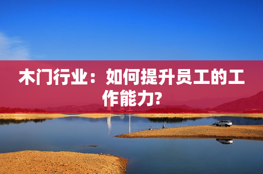 木门行业：如何提升员工的工作能力?