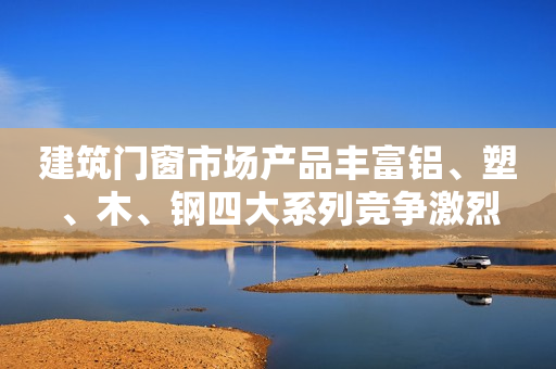 建筑门窗市场产品丰富铝、塑、木、钢四大系列竞争激烈