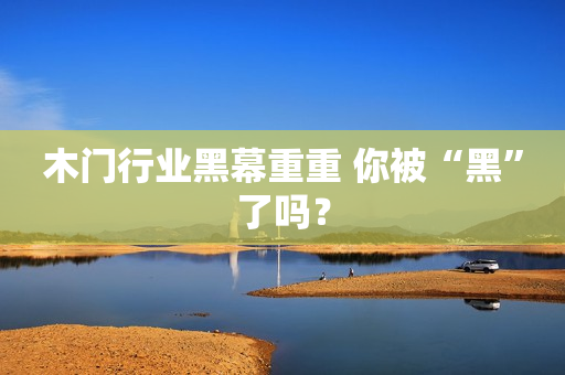 木门行业黑幕重重 你被“黑”了吗？