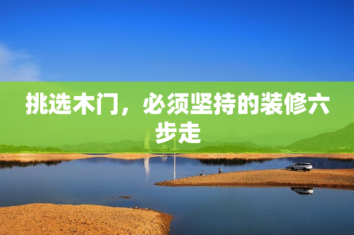 挑选木门，必须坚持的装修六步走