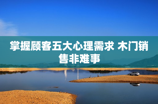 掌握顾客五大心理需求 木门销售非难事
