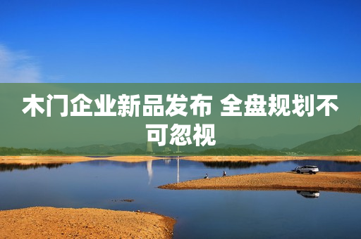 木门企业新品发布 全盘规划不可忽视