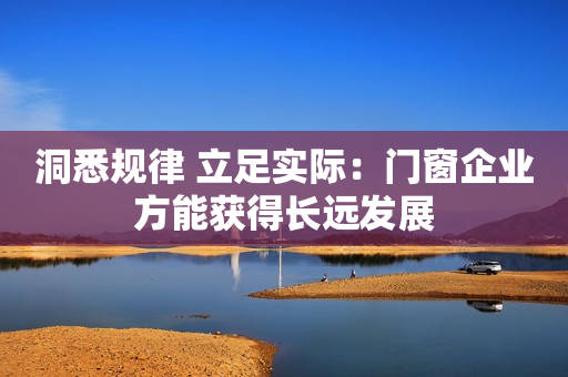 洞悉规律 立足实际：门窗企业方能获得长远发展