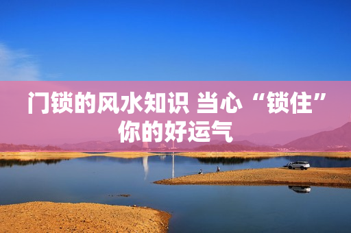 门锁的风水知识 当心“锁住”你的好运气