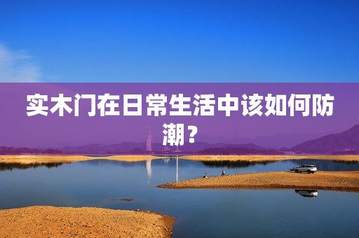 实木门在日常生活中该如何防潮？