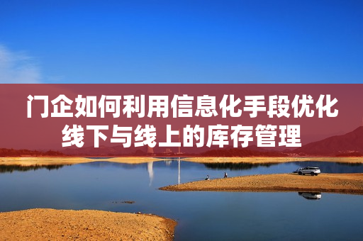 门企如何利用信息化手段优化线下与线上的库存管理
