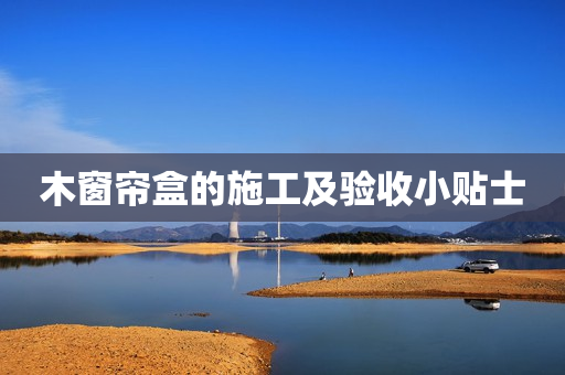 木窗帘盒的施工及验收小贴士