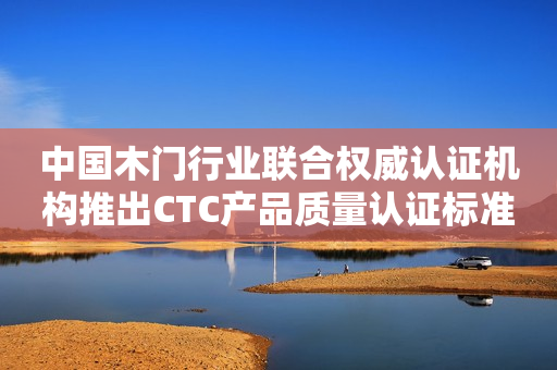 中国木门行业联合权威认证机构推出CTC产品质量认证标准