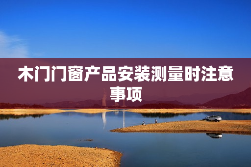 木门门窗产品安装测量时注意事项
