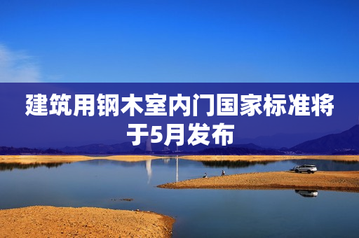 建筑用钢木室内门国家标准将于5月发布