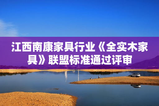 江西南康家具行业《全实木家具》联盟标准通过评审