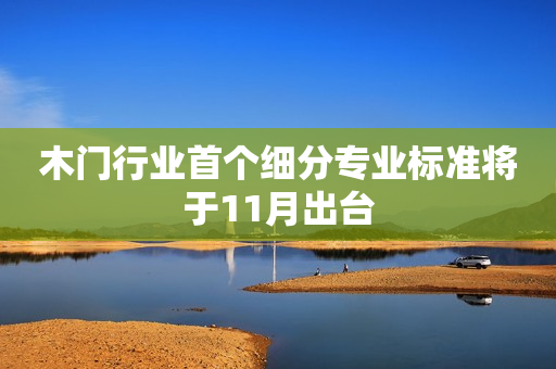 木门行业首个细分专业标准将于11月出台