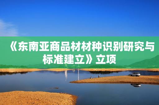 《东南亚商品材材种识别研究与标准建立》立项