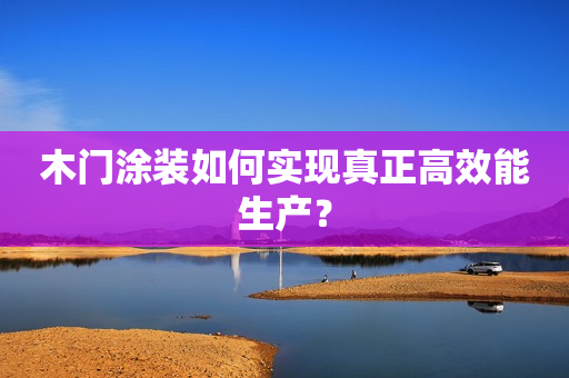 木门涂装如何实现真正高效能生产？