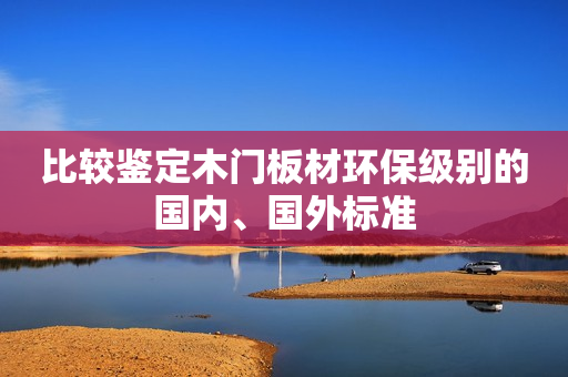 比较鉴定木门板材环保级别的国内、国外标准