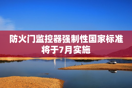 防火门监控器强制性国家标准将于7月实施