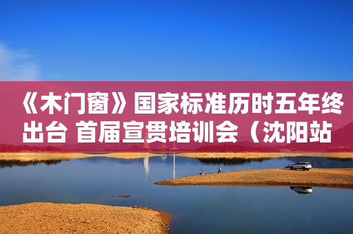 《木门窗》国家标准历时五年终出台 首届宣贯培训会（沈阳站）重磅来袭