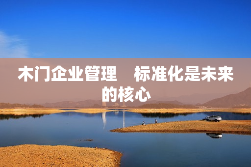 木门企业管理　标准化是未来的核心