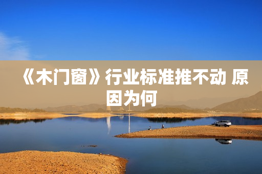 《木门窗》行业标准推不动 原因为何