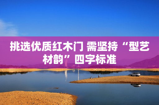 挑选优质红木门 需坚持“型艺材韵”四字标准