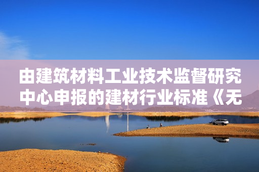 由建筑材料工业技术监督研究中心申报的建材行业标准《无机防火门芯板材》获得工业与信息化部批准