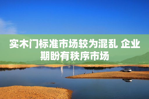 实木门标准市场较为混乱 企业期盼有秩序市场