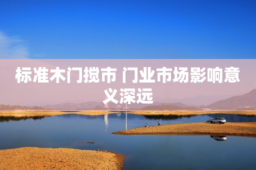标准木门搅市 门业市场影响意义深远
