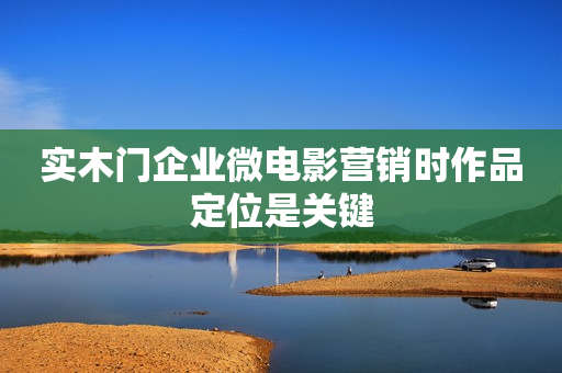 实木门企业微电影营销时作品定位是关键