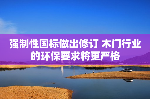 强制性国标做出修订 木门行业的环保要求将更严格