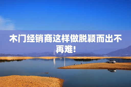 木门经销商这样做脱颖而出不再难!