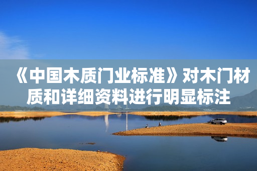 《中国木质门业标准》对木门材质和详细资料进行明显标注