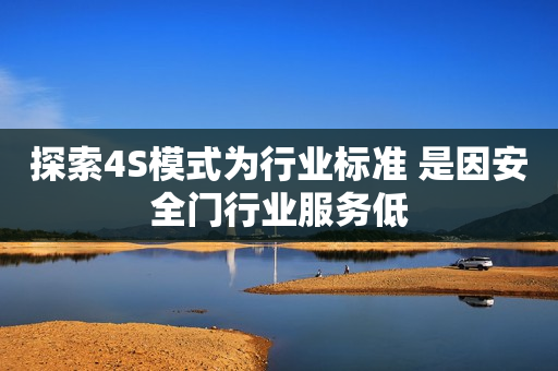 探索4S模式为行业标准 是因安全门行业服务低