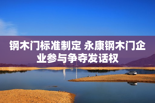 钢木门标准制定 永康钢木门企业参与争夺发话权