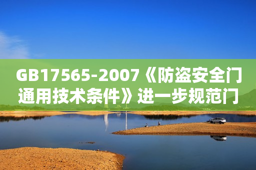 GB17565-2007《防盗安全门通用技术条件》进一步规范门业市场