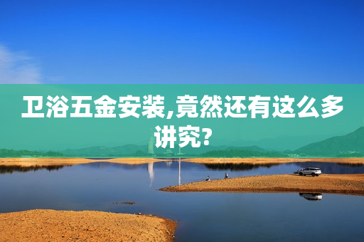 卫浴五金安装,竟然还有这么多讲究?