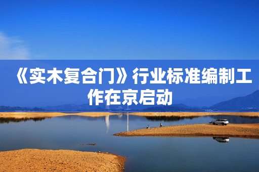 《实木复合门》行业标准编制工作在京启动