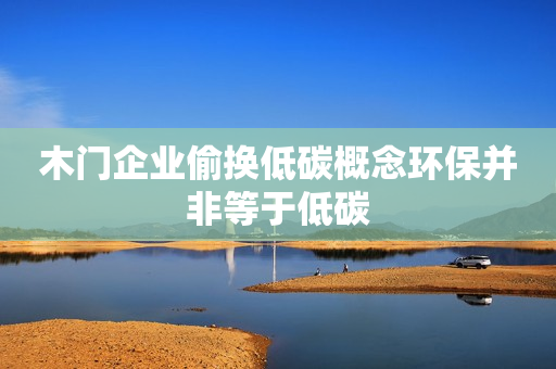 木门企业偷换低碳概念环保并非等于低碳