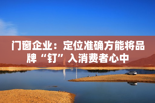 门窗企业：定位准确方能将品牌“钉”入消费者心中