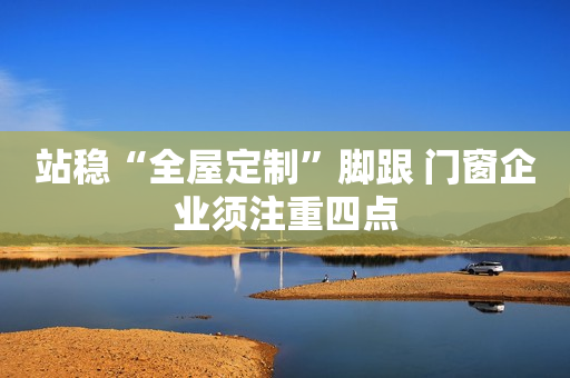 站稳“全屋定制”脚跟 门窗企业须注重四点
