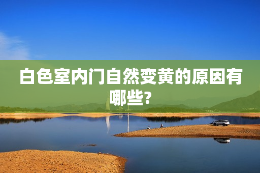 白色室内门自然变黄的原因有哪些?