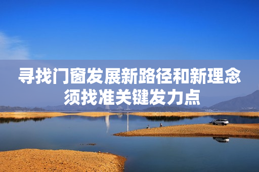 寻找门窗发展新路径和新理念 须找准关键发力点