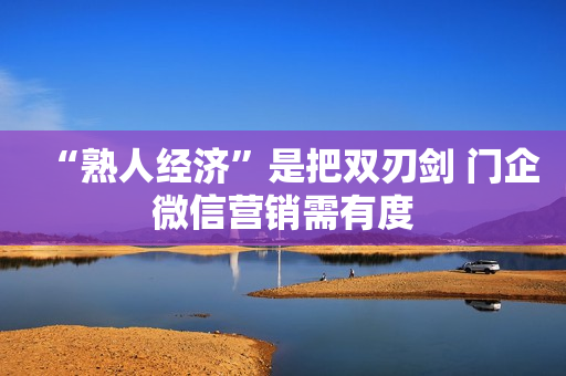 “熟人经济”是把双刃剑 门企微信营销需有度