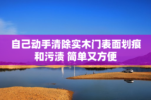 自己动手清除实木门表面划痕和污渍 简单又方便