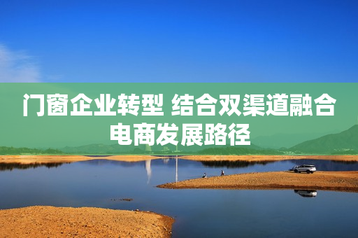 门窗企业转型 结合双渠道融合电商发展路径