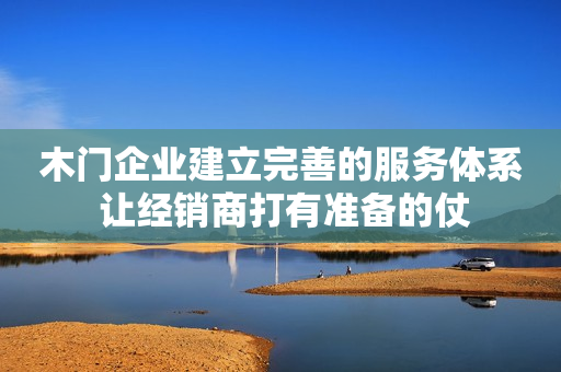 木门企业建立完善的服务体系 让经销商打有准备的仗
