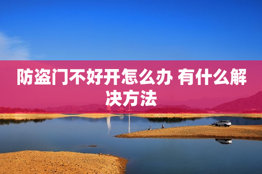 防盗门不好开怎么办 有什么解决方法