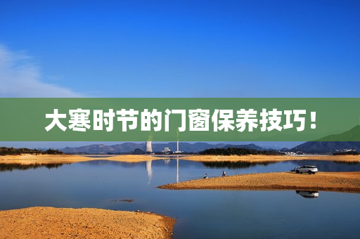 大寒时节的门窗保养技巧！